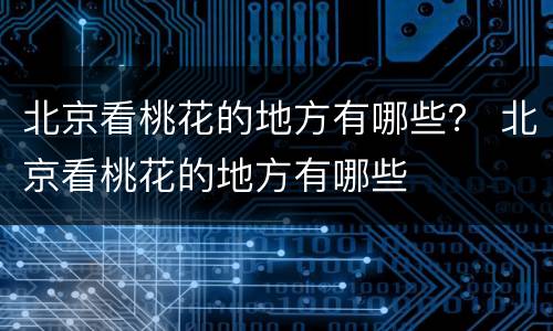 北京看桃花的地方有哪些？ 北京看桃花的地方有哪些