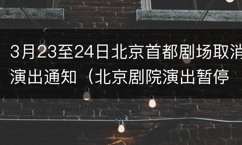 3月23至24日北京首都剧场取消演出通知（北京剧院演出暂停吗）
