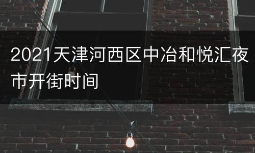 2021天津河西区中冶和悦汇夜市开街时间