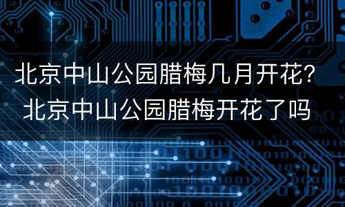 北京中山公园腊梅几月开花？ 北京中山公园腊梅开花了吗