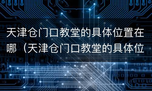 天津仓门口教堂的具体位置在哪（天津仓门口教堂的具体位置在哪里）