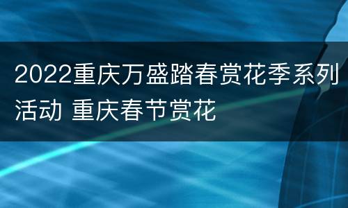 2022重庆万盛踏春赏花季系列活动 重庆春节赏花
