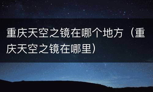 重庆天空之镜在哪个地方（重庆天空之镜在哪里）
