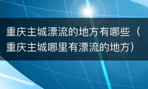 重庆主城漂流的地方有哪些（重庆主城哪里有漂流的地方）