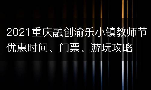2021重庆融创渝乐小镇教师节优惠时间、门票、游玩攻略