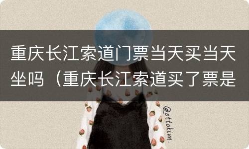 重庆长江索道门票当天买当天坐吗（重庆长江索道买了票是不是当天都可以）