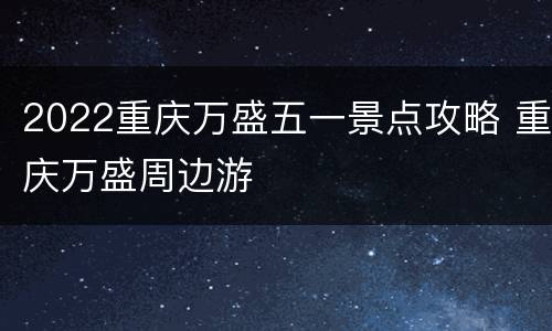 2022重庆万盛五一景点攻略 重庆万盛周边游