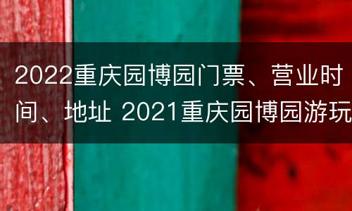 2022重庆园博园门票、营业时间、地址 2021重庆园博园游玩攻略