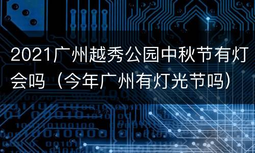 2021广州越秀公园中秋节有灯会吗（今年广州有灯光节吗）