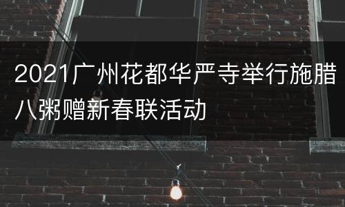 2021广州花都华严寺举行施腊八粥赠新春联活动