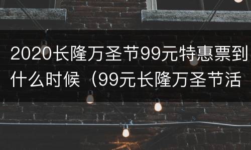 2020长隆万圣节99元特惠票到什么时候（99元长隆万圣节活动）