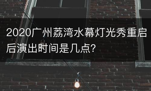 2020广州荔湾水幕灯光秀重启后演出时间是几点？