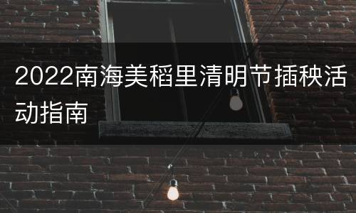 2022南海美稻里清明节插秧活动指南