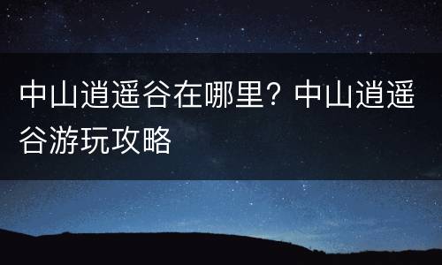 中山逍遥谷在哪里? 中山逍遥谷游玩攻略