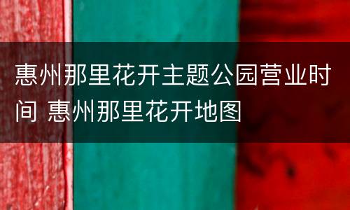 惠州那里花开主题公园营业时间 惠州那里花开地图