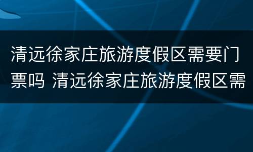 清远徐家庄旅游度假区需要门票吗 清远徐家庄旅游度假区需要门票吗多少钱