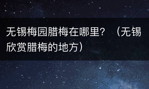 无锡梅园腊梅在哪里？（无锡欣赏腊梅的地方）