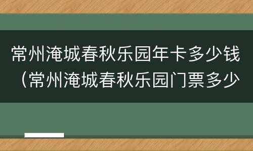 常州淹城春秋乐园年卡多少钱（常州淹城春秋乐园门票多少钱）