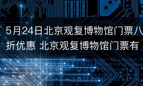 5月24日北京观复博物馆门票八折优惠 北京观复博物馆门票有优惠吗