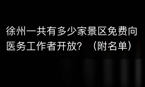徐州一共有多少家景区免费向医务工作者开放？（附名单）