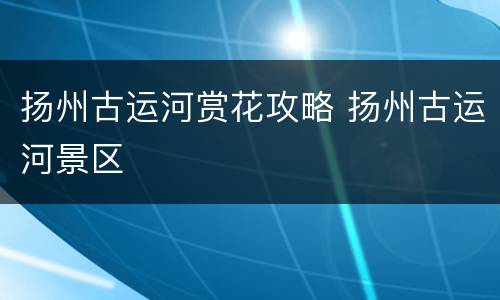 扬州古运河赏花攻略 扬州古运河景区