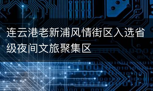 连云港老新浦风情街区入选省级夜间文旅聚集区