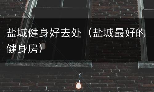 盐城健身好去处（盐城最好的健身房）