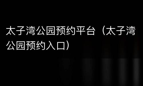 太子湾公园预约平台（太子湾公园预约入口）