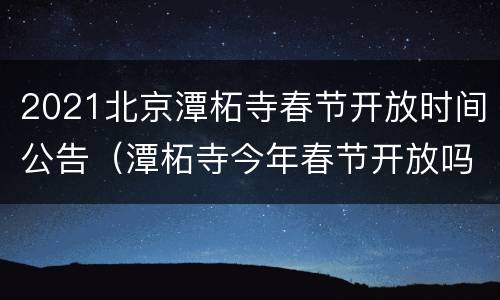 2021北京潭柘寺春节开放时间公告（潭柘寺今年春节开放吗）