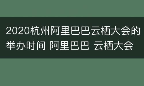 2020杭州阿里巴巴云栖大会的举办时间 阿里巴巴 云栖大会