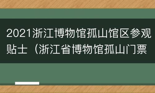 2021浙江博物馆孤山馆区参观贴士（浙江省博物馆孤山门票要门票嘛）