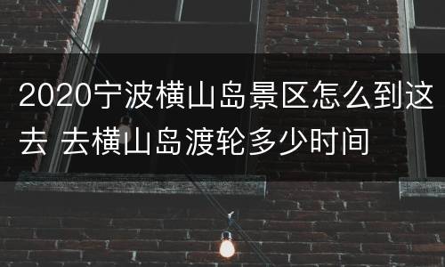 2020宁波横山岛景区怎么到这去 去横山岛渡轮多少时间
