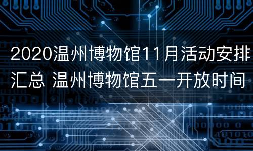 2020温州博物馆11月活动安排汇总 温州博物馆五一开放时间表