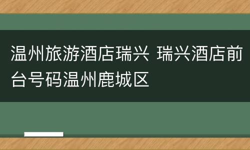 温州旅游酒店瑞兴 瑞兴酒店前台号码温州鹿城区