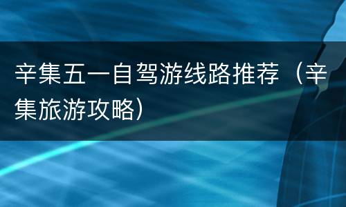 辛集五一自驾游线路推荐（辛集旅游攻略）