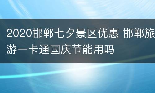 2020邯郸七夕景区优惠 邯郸旅游一卡通国庆节能用吗