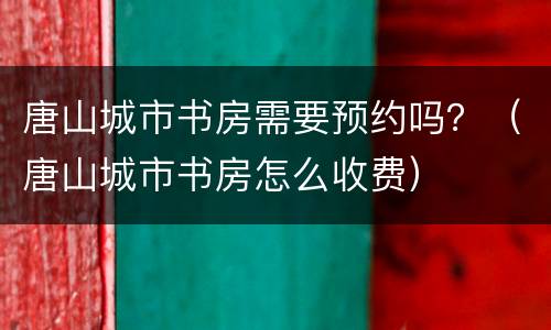 唐山城市书房需要预约吗？（唐山城市书房怎么收费）