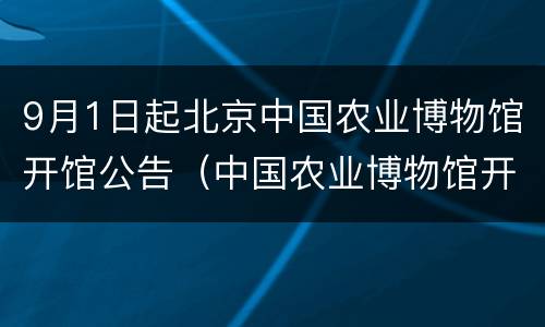 9月1日起北京中国农业博物馆开馆公告（中国农业博物馆开放时间）