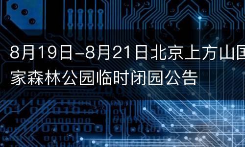 8月19日-8月21日北京上方山国家森林公园临时闭园公告