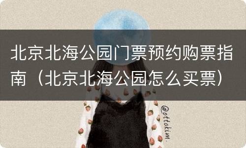 北京北海公园门票预约购票指南（北京北海公园怎么买票）