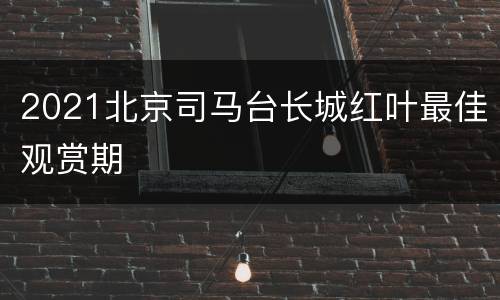 2021北京司马台长城红叶最佳观赏期