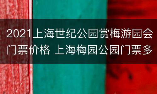 2021上海世纪公园赏梅游园会门票价格 上海梅园公园门票多少钱