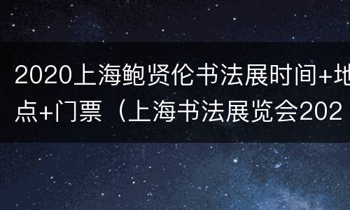 2020上海鲍贤伦书法展时间+地点+门票（上海书法展览会2021年时间表）