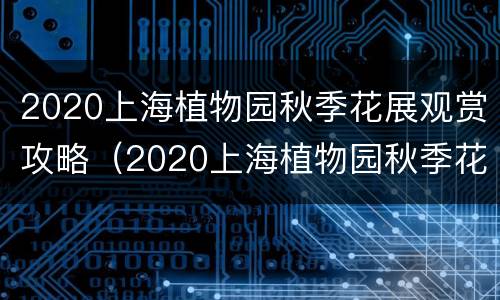 2020上海植物园秋季花展观赏攻略（2020上海植物园秋季花展观赏攻略图）