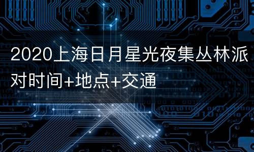 2020上海日月星光夜集丛林派对时间+地点+交通