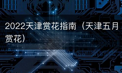 2022天津赏花指南（天津五月赏花）