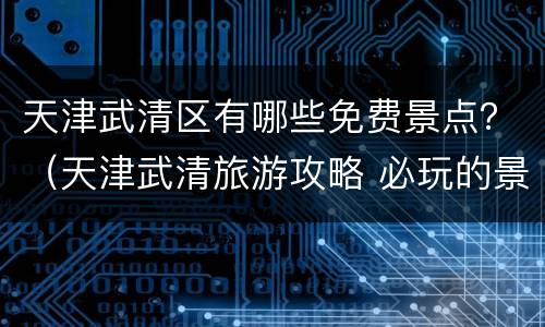 天津武清区有哪些免费景点？（天津武清旅游攻略 必玩的景点）