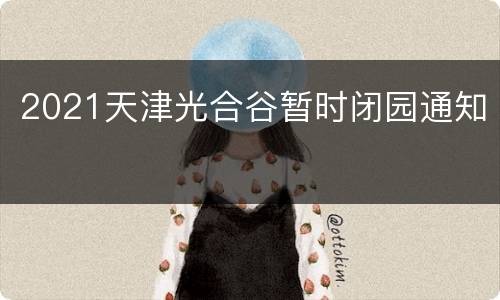 2021天津光合谷暂时闭园通知