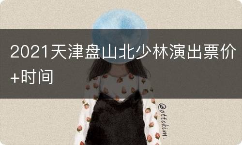 2021天津盘山北少林演出票价+时间