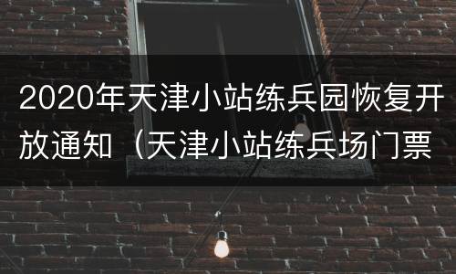 2020年天津小站练兵园恢复开放通知（天津小站练兵场门票）